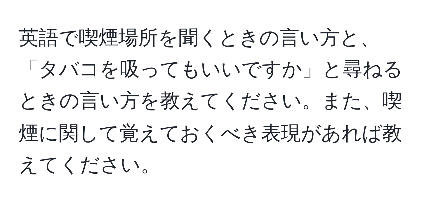 英語で喫煙場所を聞くときの言い方と、「タバコを吸ってもいいですか」と尋ねるときの言い方を教えてください。また、喫煙に関して覚えておくべき表現があれば教えてください。