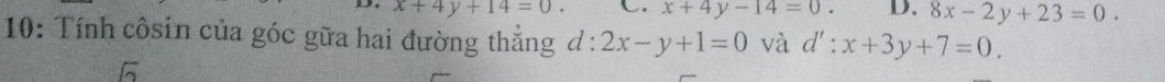 x+4y+14=0. C. x+4y-14=0. D. 8x-2y+23=0. 
10: Tính côsin của góc gữa hai đường thắng d:2x-y+1=0 và d':x+3y+7=0.