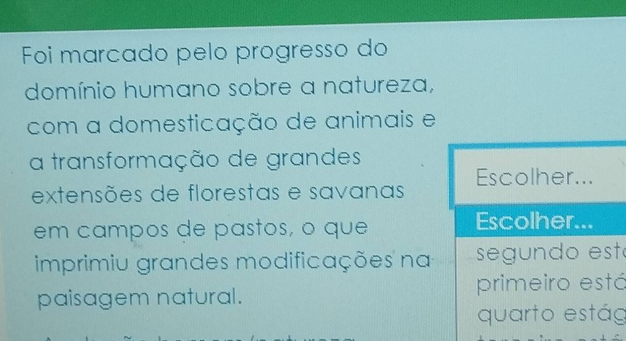 Foi marcado pelo progresso do 
domínio humano sobre a natureza, 
com a domesticação de animais e 
a transformação de grandes 
extensões de florestas e savanas 
em campos de pastos, o que 
imprimiu grandes modificações nat 
á 
paisagem natural. 
g