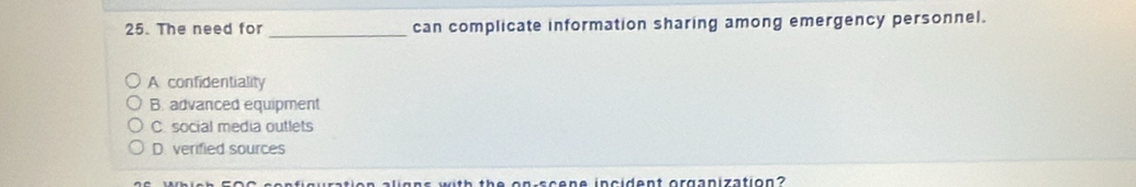 The need for _can complicate information sharing among emergency personnel.
A confidentiality
B. advanced equipment
C. social media outlets
D. verified sources
ligns with the on scene incident organization ?