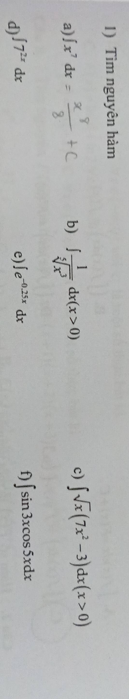 Tìm nguyên hàm 
a) ∈t x^7dx b) ∈t  1/sqrt[5](x^3) dx(x>0)
c) ∈t sqrt(x)(7x^2-3)dx(x>0)
d) ∈t 7^(2x)dx
e) ∈t e^(-0.25x)dx
f) ∈t sin 3xcos 5xdx