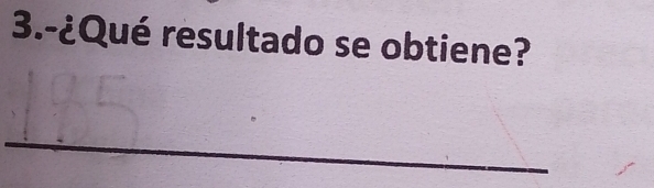 3.-¿Qué resultado se obtiene? 
_