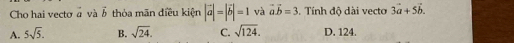 Cho hai vecto à và vector b thỏa mãn điều kiện |vector a|=|vector b|=1 và vector avector b=3. Tính độ dài vecto 3vector a+5vector b.
A. 5sqrt(5). B. sqrt(24). C. sqrt(124). D. 124.