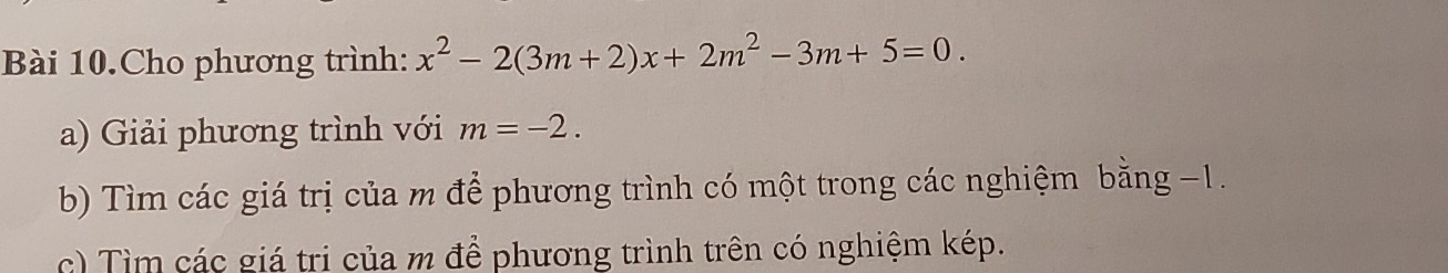 Bài 10.Cho phương trình: x^2-2(3m+2)x+2m^2-3m+5=0. 
a) Giải phương trình với m=-2. 
b) Tìm các giá trị của m để phương trình có một trong các nghiệm bằng −1. 
c) Tìm các giá tri của m để phương trình trên có nghiệm kép.