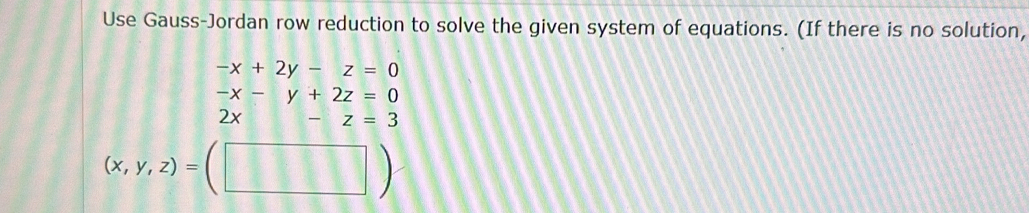 Use Gauss-Jordan row reduction to solve the given system of equations. (If there is no solution,
-x+2y-z=0
beginarrayr -x-y+2z=0 2x-z=3endarray
(x,y,z)=(□ )