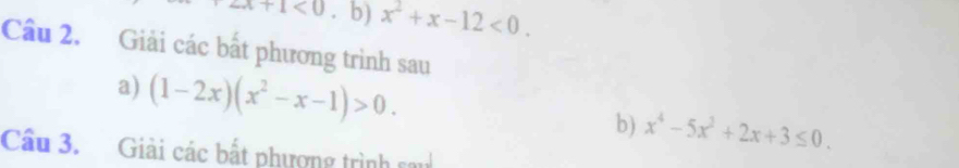 x+1<0</tex> . b) x^2+x-12<0</tex>. 
Câu 2. Giải các bất phương trình sau 
a) (1-2x)(x^2-x-1)>0. b) x^4-5x^2+2x+3≤ 0. 
Câu 3. Giải các bắt phượng trình sau