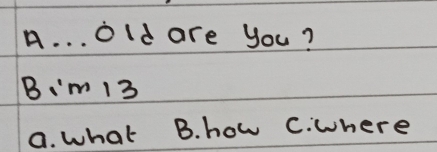 old are you?
B'm 13
a. what B. how C. where