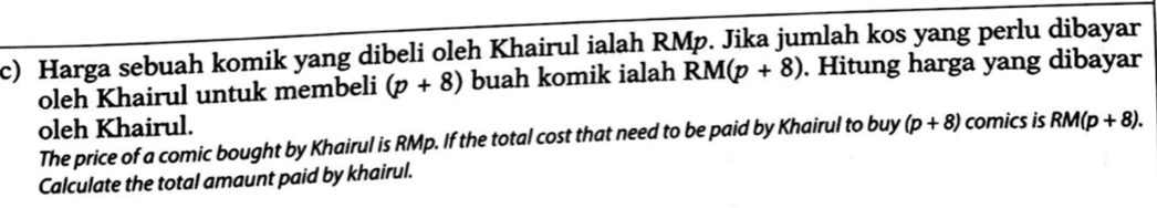 Harga sebuah komik yang dibeli oleh Khairul ialah RMp. Jika jumlah kos yang perlu dibayar 
oleh Khairul untuk membeli (p+8) buah komik ialah RM(p+8). Hitung harga yang dibayar 
oleh Khairul. 
The price of a comic bought by Khairul is RMp. If the total cost that need to be paid by Khairul to buy (p+8) comics is RM(p+8). 
Calculate the total amaunt paid by khairul.