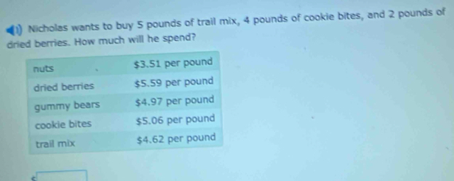 Nicholas wants to buy 5 pounds of trail mix, 4 pounds of cookie bites, and 2 pounds of 
dried berries. How much will he spend?