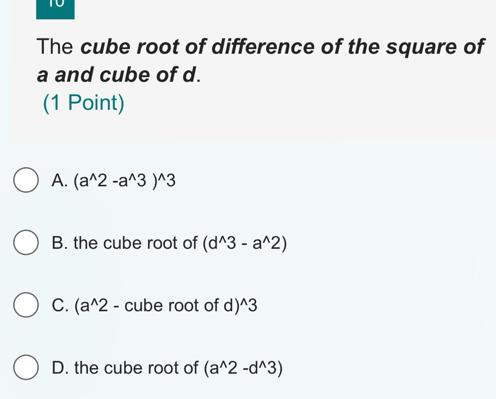 The cube root of difference of the square of
a and cube of d.
(1 Point)
A. (a^(wedge)2-a^(wedge)3)^wedge 3
B. the cube root of (d^(wedge)3-a^(wedge)2)
C. (a^(wedge)2 - cube root of d ) ^wedge 3
D. the cube root of (a^(wedge)2-d^(wedge)3)