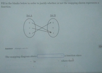 Fill in the blanks below in order to justify whether or not the mapping shown represents a 
fanction. 
Answer Anech = == ot = ~ 
The mapping diagram above □ a function since 
in where there