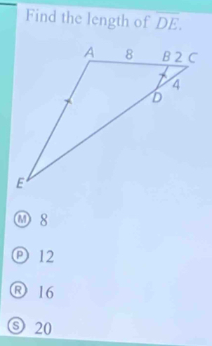 Find the length of overline DE.
M 8
Ⓟ 12
Ⓡ 16
ⓢ 20