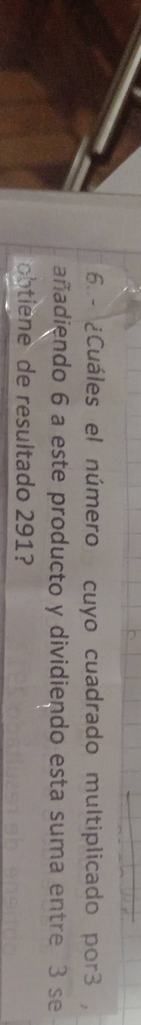 ¿Cuáles el número cuyo cuadrado multiplicado por3 , 
añadiendo 6 a este producto y dividiendo esta suma entre 3 se 
obtiene de resultado 291?