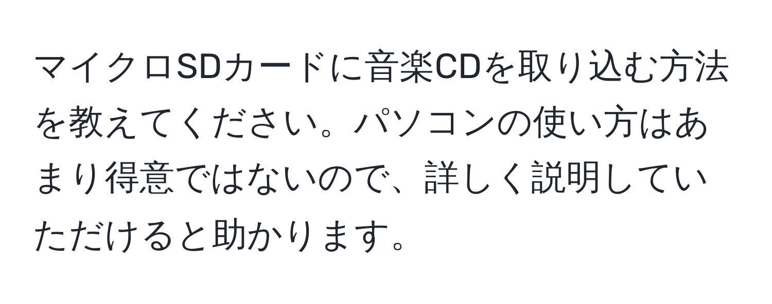 マイクロSDカードに音楽CDを取り込む方法を教えてください。パソコンの使い方はあまり得意ではないので、詳しく説明していただけると助かります。