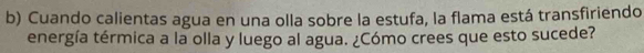 Cuando calientas agua en una olla sobre la estufa, la flama está transfiriendo 
energía térmica a la olla y luego al agua. ¿Cómo crees que esto sucede?