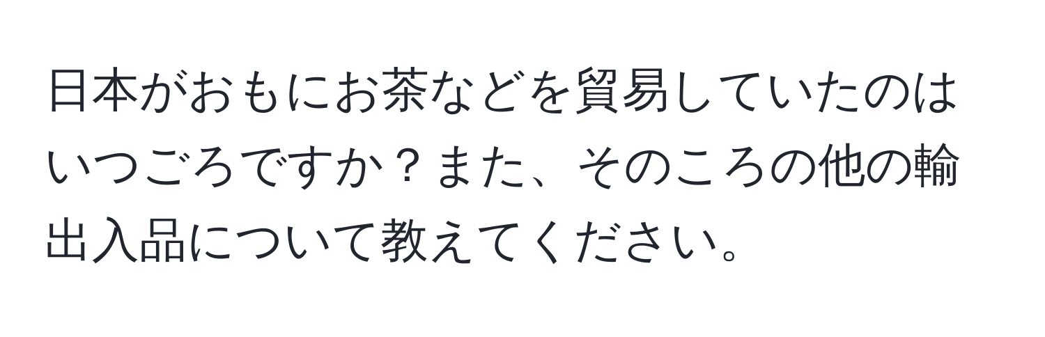 日本がおもにお茶などを貿易していたのはいつごろですか？また、そのころの他の輸出入品について教えてください。