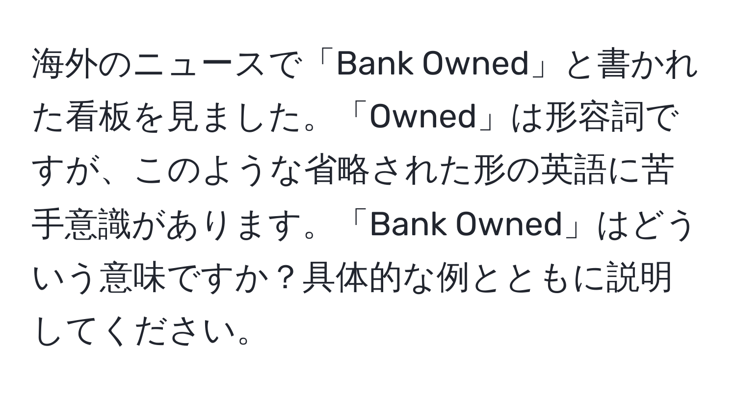 海外のニュースで「Bank Owned」と書かれた看板を見ました。「Owned」は形容詞ですが、このような省略された形の英語に苦手意識があります。「Bank Owned」はどういう意味ですか？具体的な例とともに説明してください。