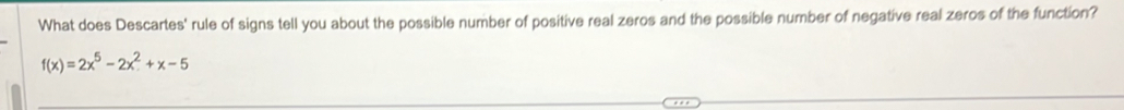 What does Descartes' rule of signs tell you about the possible number of positive real zeros and the possible number of negative real zeros of the function?
f(x)=2x^5-2x^2+x-5