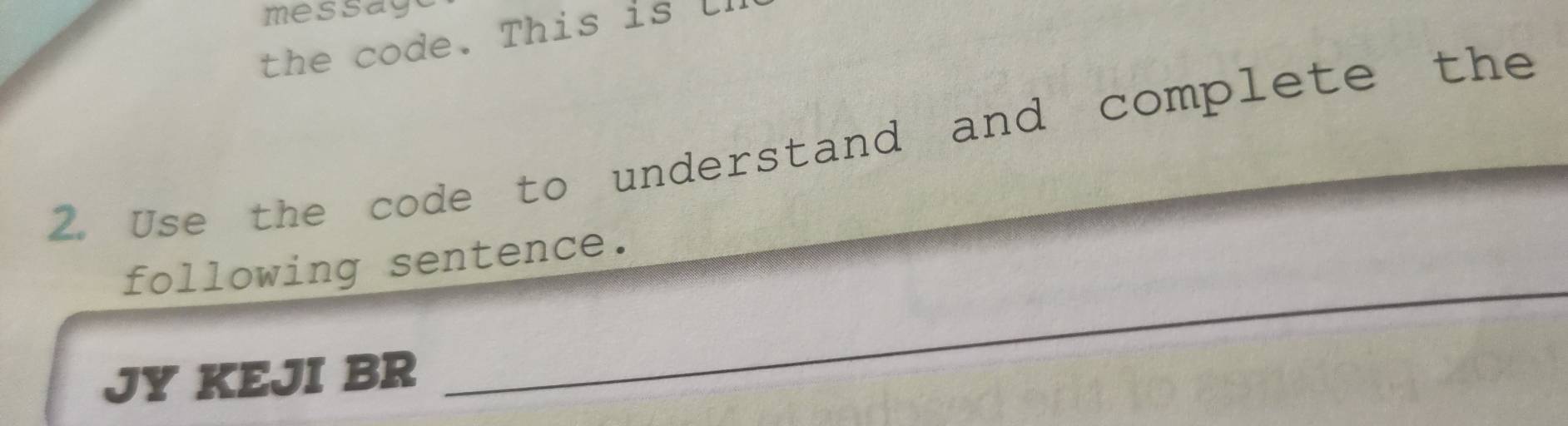 message 
the code. This is l 
2. Use the code to understand and complete the 
following sentence. 
JY KEJI BR 
_