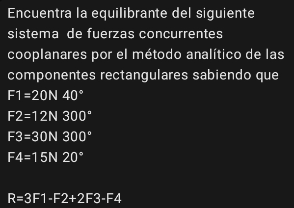 Encuentra la equilibrante del siguiente
sistema de fuerzas concurrentes
cooplanares por el método analítico de las
componentes rectangulares sabiendo que
F1=20N40°
F2=12N300°
F3=30N300°
F4=15N20°
R=3F1-F2+2F3-F4