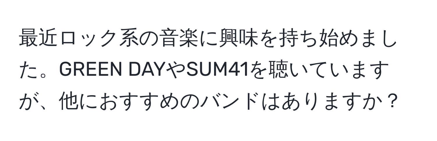 最近ロック系の音楽に興味を持ち始めました。GREEN DAYやSUM41を聴いていますが、他におすすめのバンドはありますか？