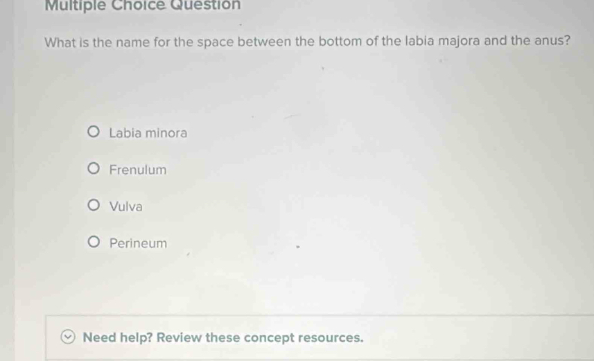 Questión
What is the name for the space between the bottom of the labia majora and the anus?
Labia minora
Frenulum
Vulva
Perineum
Need help? Review these concept resources.