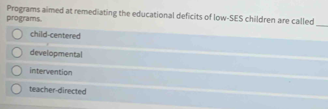 Programs aimed at remediating the educational deficits of low-SES children are called
_
programs.
child-centered
developmental
intervention
teacher-directed