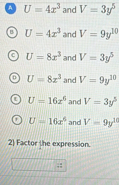 A U=4x^3 and V=3y^5
U=4x^3 and V=9y^(10)
U=8x^3 and V=3y^5
U=8x^3 and V=9y^(10)
E U=16x^6 and V=3y^5
F U=16x^6 and V=9y^(10)
2) Factor the expression.
beginarrayr -x +=endarray