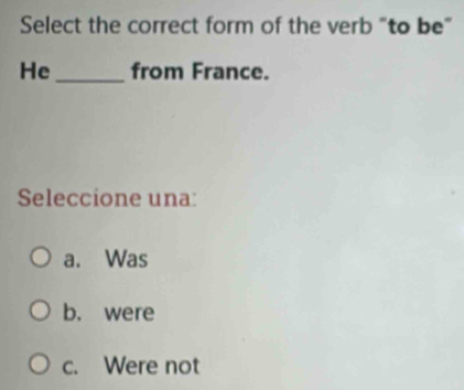 Select the correct form of the verb "to be"
He_ from France.
Seleccione una:
a. Was
b. were
c. Were not