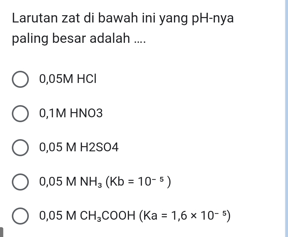 Larutan zat di bawah ini yang pH-nya
paling besar adalah ....
0,05M HCl
0,1M HNO3
0,05 M H2SO4
0,05MNH_3(Kb=10^(-5))
0,05MCH_3COOH(Ka=1,6* 10^(-5))