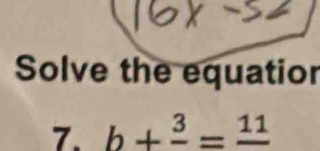 Solve the equatior 
7. b+frac 3=frac 11