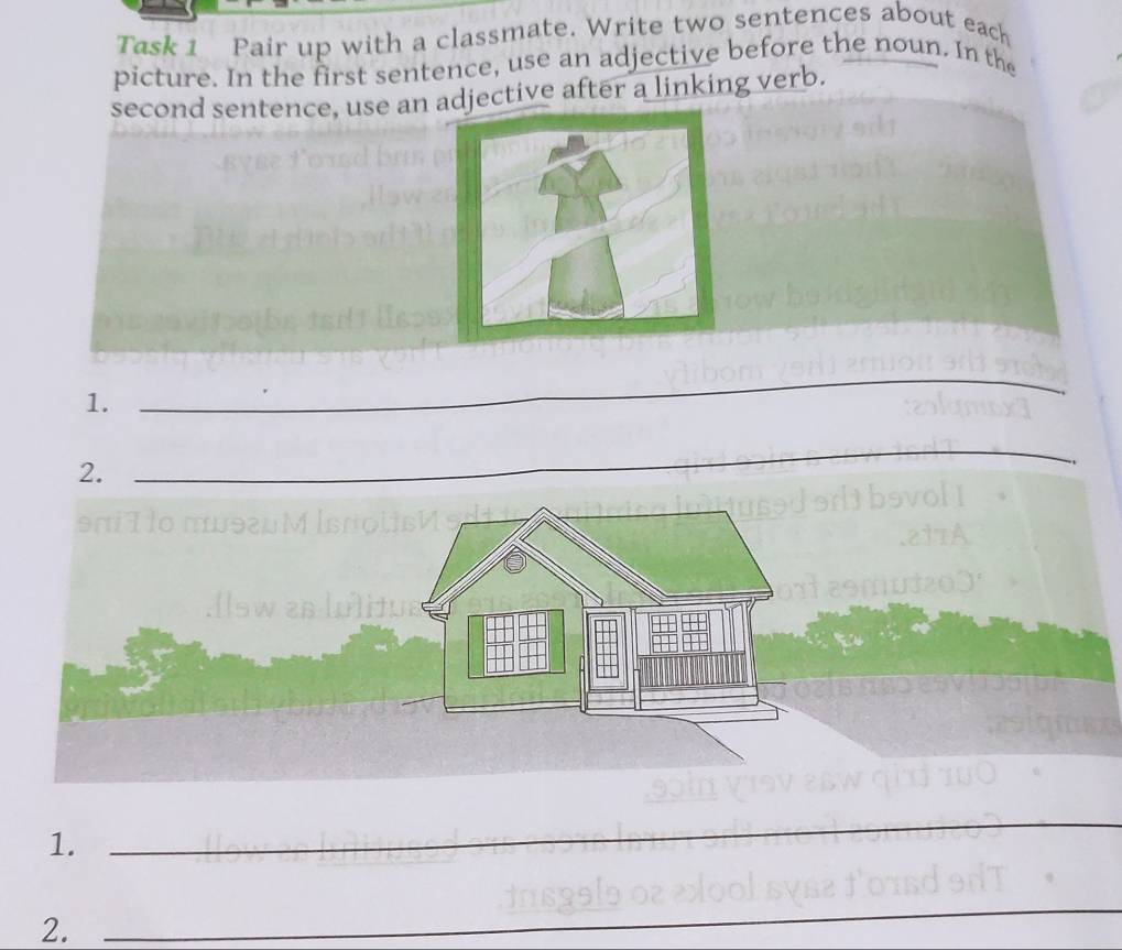 Task 1 Pair up with a classmate. Write two sentences about each 
picture. In the first sentence, use an adjective before the noun. In the 
second sentence, use an adjective after a linking verb. 
1. 
_ 
2. 
_ 
1. 
_ 
2._ 
_