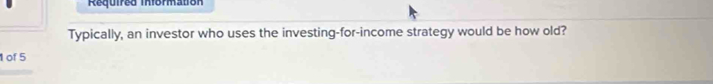 Required information 
Typically, an investor who uses the investing-for-income strategy would be how old? 
1 of 5
