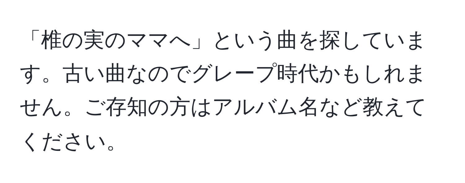 「椎の実のママへ」という曲を探しています。古い曲なのでグレープ時代かもしれません。ご存知の方はアルバム名など教えてください。