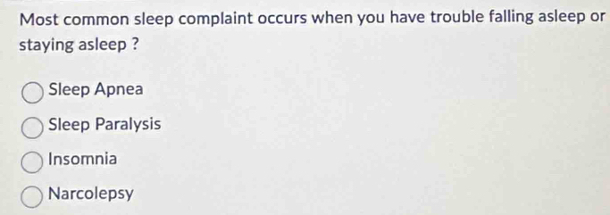 Most common sleep complaint occurs when you have trouble falling asleep or
staying asleep ?
Sleep Apnea
Sleep Paralysis
Insomnia
Narcolepsy