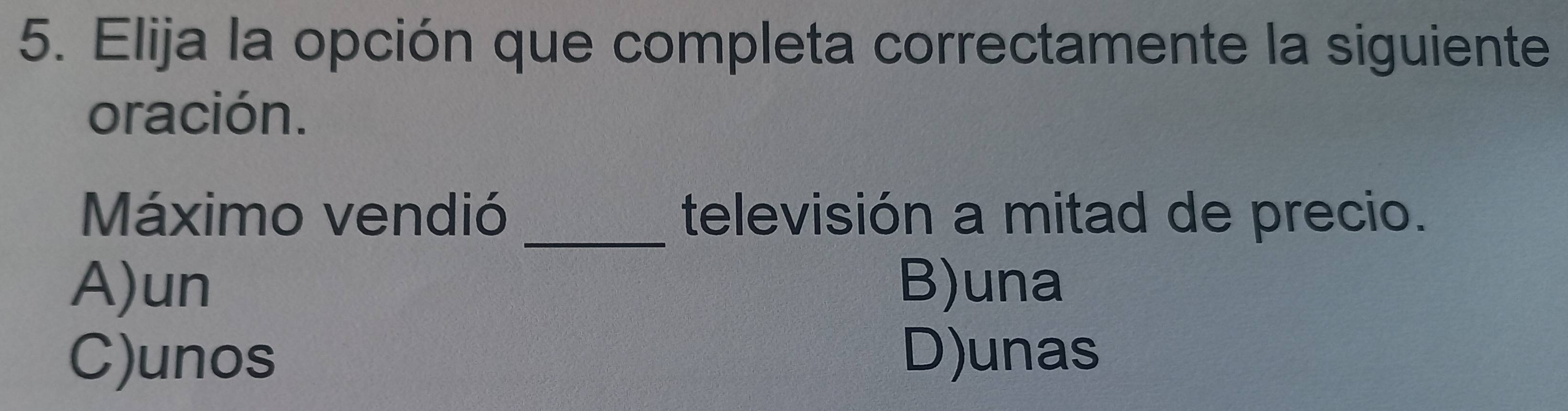 Elija la opción que completa correctamente la siguiente
oración.
Máximo vendió _televisión a mitad de precio.
A)un B)una
C)unos D)unas