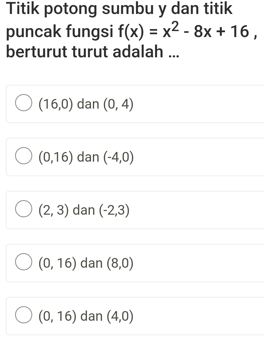 Titik potong sumbu y dan titik
puncak fungsi f(x)=x^2-8x+16, 
berturut turut adalah ...
(16,0) dan (0,4)
(0,16) dan (-4,0)
(2,3) dan (-2,3)
(0,16) dan (8,0)
(0,16) dan (4,0)