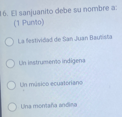 El sanjuanito debe su nombre a:
(1 Punto)
La festividad de San Juan Bautista
Un instrumento indígena
Un músico ecuatoriano
Una montaña andina