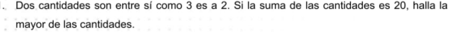 Dos cantidades son entre sí como 3 es a 2. Si la suma de las cantidades es 20, halla la 
mayor de las cantidades.