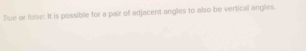 True or fulse: It is possible for a pair of adjacent angles to also be vertical angles.