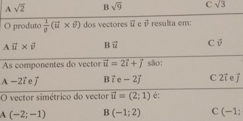 Asqrt(2)
B sqrt(9)
C sqrt(3)
O produto frac 1vector v(vector u* vector v) dos vectores vector u e vector v resulta em:
Avector u* vector v
Bvector u
C vector v
As componentes do vector vector u=2vector i+vector j são:
C
A-2vector i e vector j Bvector ie-2vector j 2vector ievector j
O vector simétrico do vector vector u=(2;1) é:
A(-2;-1)
B(-1;2)
C(-1;