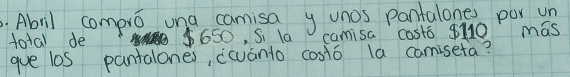 Abol compre una camisa y unos pantalone por u 
total de 650, Si la camisa costo 910 mas 
gue los pantalones, (wanto costo la camisefa?