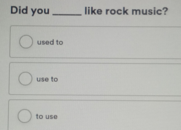 Did you _like rock music?
used to
use to
to use