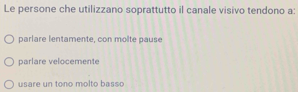 Le persone che utilizzano soprattutto il canale visivo tendono a:
parlare lentamente, con molte pause
parlare velocemente
usare un tono molto basso