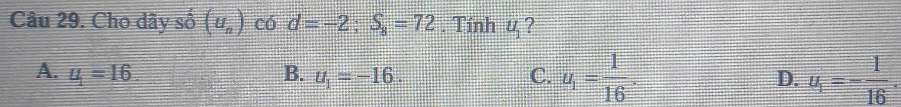 Cho dãy shat 0(u_n) có d=-2; S_8=72. Tính 4 ?
A. u_1=16 B. u_1=-16. C. u_1= 1/16 . D. u_1=- 1/16 .