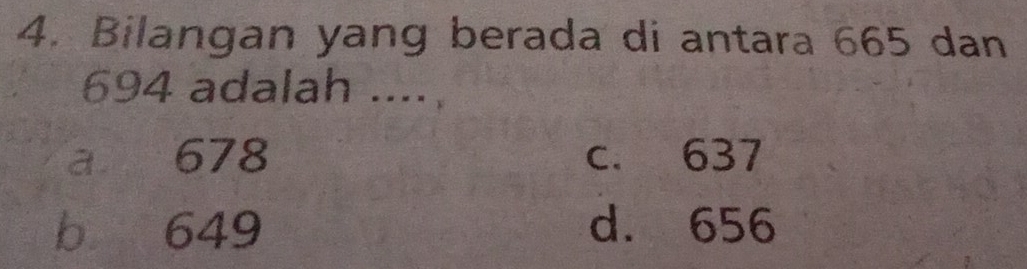 Bilangan yang berada di antara 665 dan
694 adalah ....
a 678 c. 637
b 649 d. 656