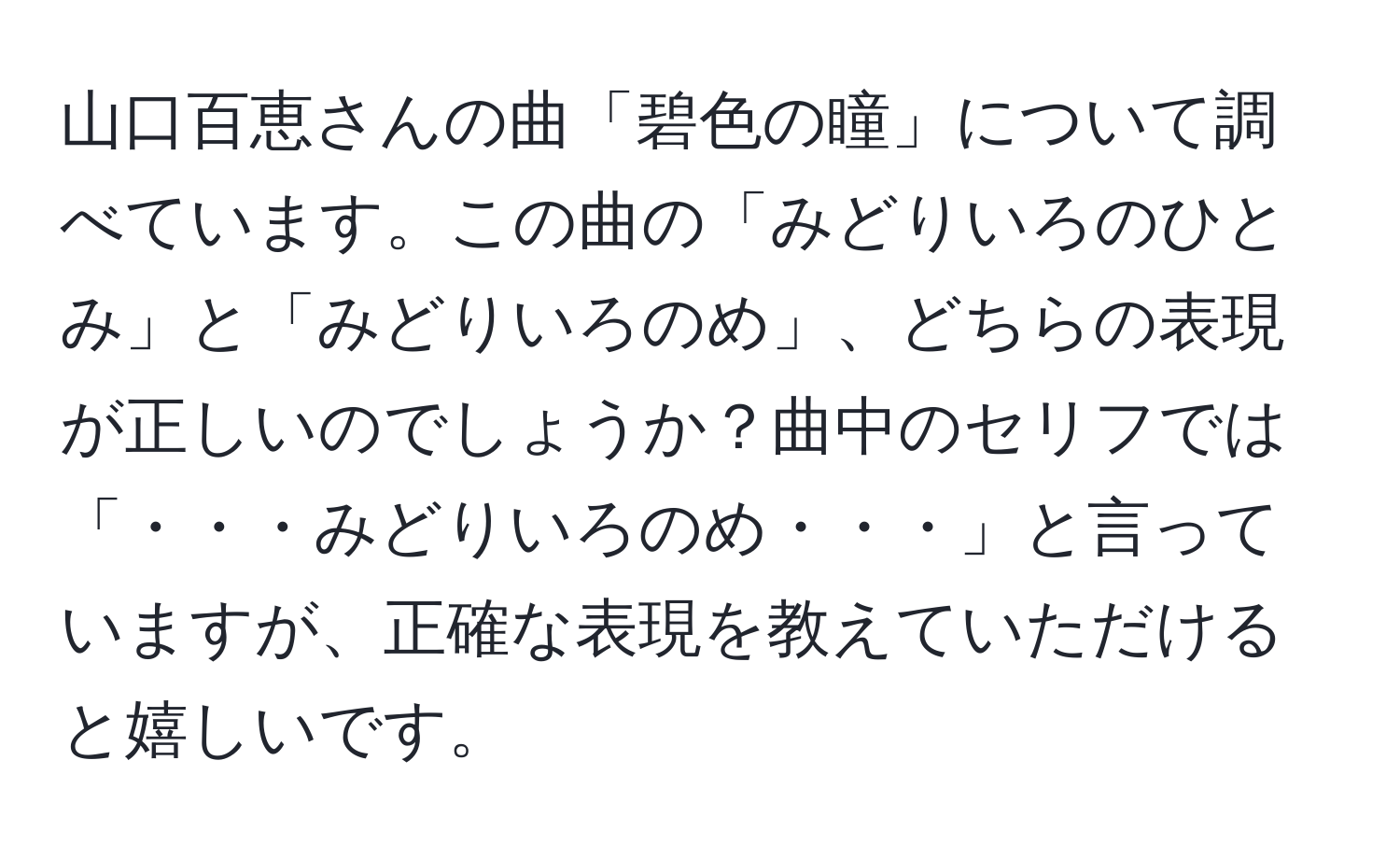 山口百恵さんの曲「碧色の瞳」について調べています。この曲の「みどりいろのひとみ」と「みどりいろのめ」、どちらの表現が正しいのでしょうか？曲中のセリフでは「・・・みどりいろのめ・・・」と言っていますが、正確な表現を教えていただけると嬉しいです。