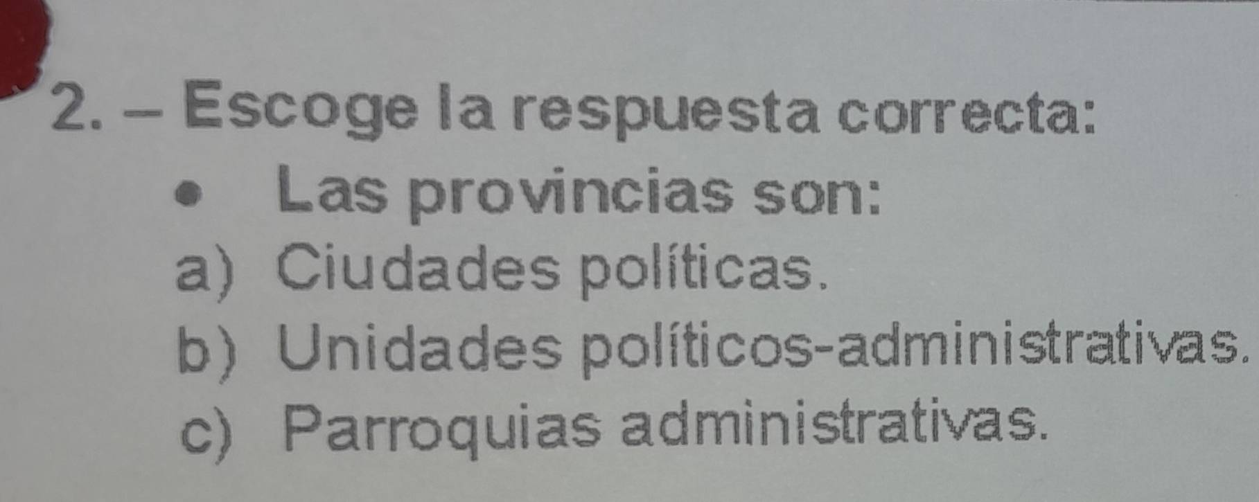 Escoge la respuesta correcta:
Las provincias son:
a) Ciudades políticas.
b) Unidades políticos-administrativas.
c) Parroquias administrativas.