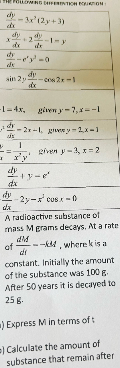 Thể FOLLOWING DIFFERENTION EQUATION :
1=4x,
A 
mate
of  dM/dt =-kM , where k is a
constant. Initially the amount
of the substance was 100 g.
After 50 years it is decayed to
25 g.
) Express M in terms of t
) Calculate the amount of
substance that remain after