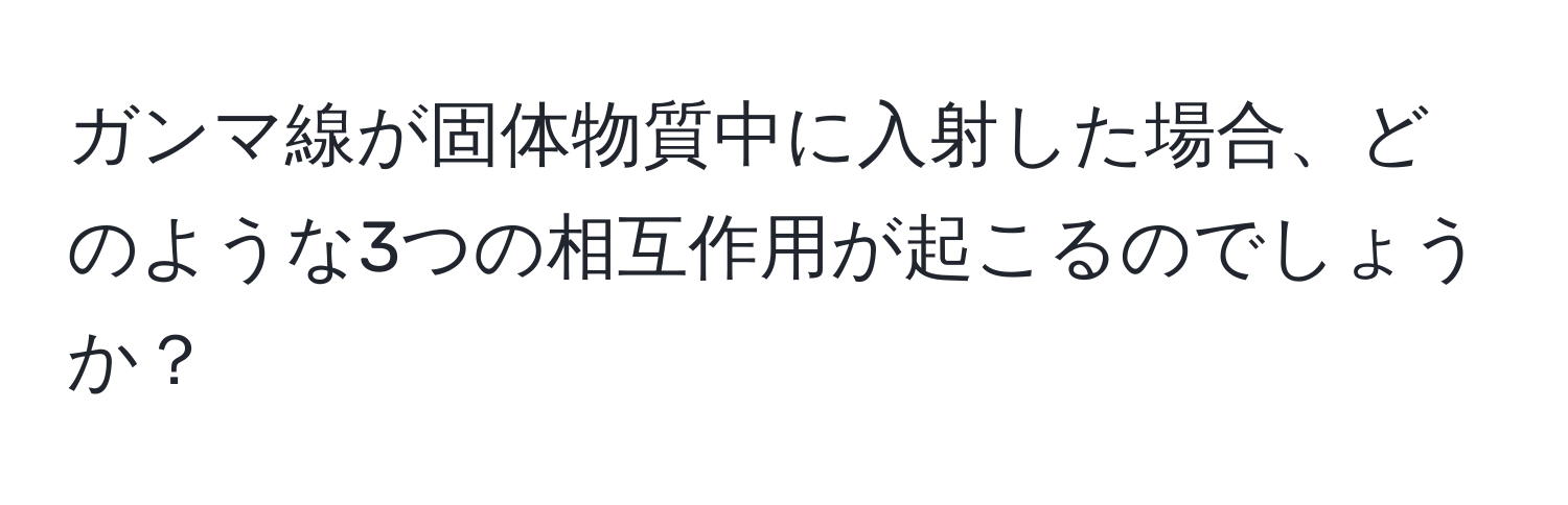 ガンマ線が固体物質中に入射した場合、どのような3つの相互作用が起こるのでしょうか？